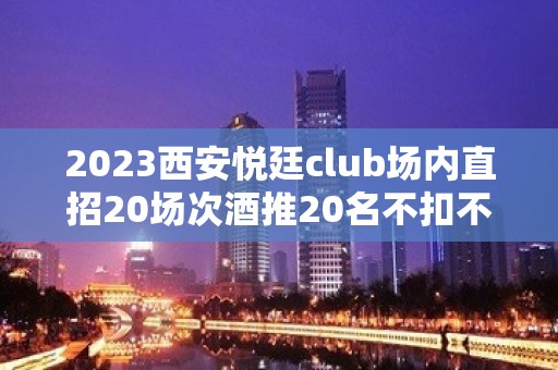 2023西安悦廷club场内直招20场次酒推20名不扣不压