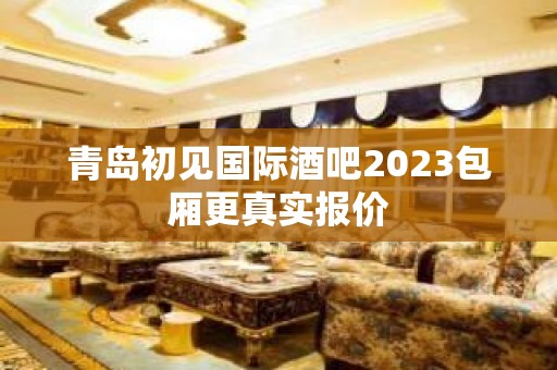 青岛初见国际酒吧2023包厢更真实报价