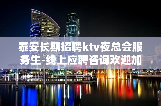 泰安长期招聘ktv夜总会服务生-线上应聘咨询欢迎加入