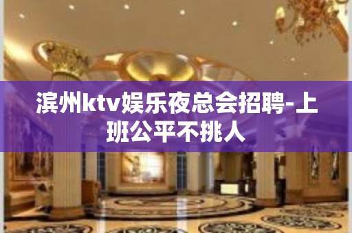 滨州ktv娱乐夜总会招聘-上班公平不挑人