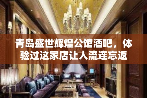 青岛盛世辉煌公馆酒吧，体验过这家店让人流连忘返