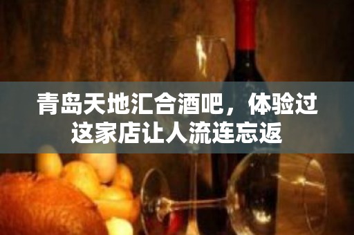 青岛天地汇合酒吧，体验过这家店让人流连忘返