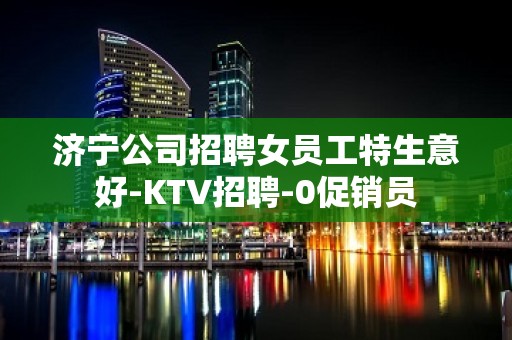 济宁公司招聘女员工特生意好-KTV招聘-0促销员