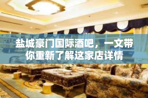 盐城豪门国际酒吧，一文带你重新了解这家店详情