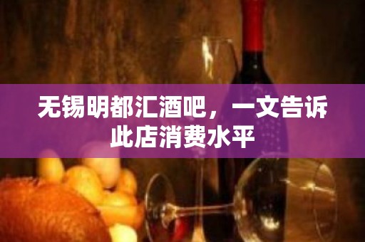 无锡明都汇酒吧，一文告诉此店消费水平