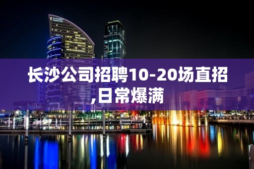 长沙公司招聘10-20场直招,日常爆满