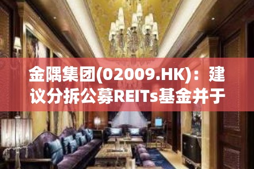 金隅集团(02009.HK)：建议分拆公募REITs基金并于上交所独立上市