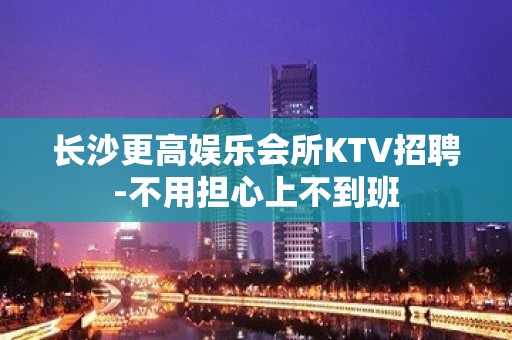 长沙更高娱乐会所KTV招聘-不用担心上不到班