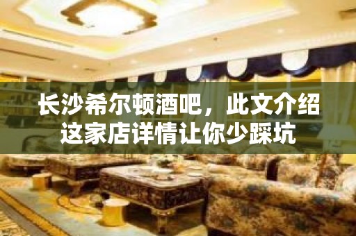 长沙希尔顿酒吧，此文介绍这家店详情让你少踩坑