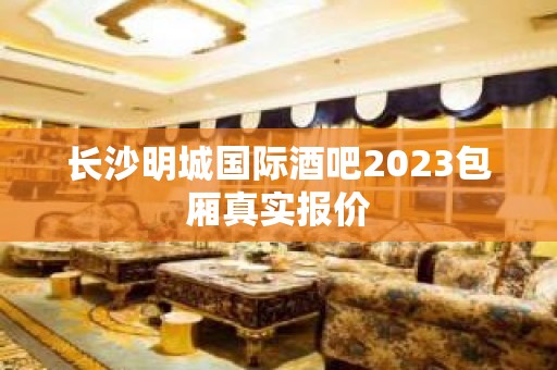 长沙明城国际酒吧2023包厢真实报价