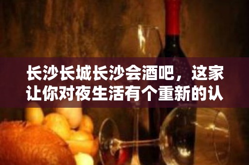 长沙长城长沙会酒吧，这家让你对夜生活有个重新的认识