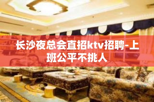 长沙夜总会直招ktv招聘-上班公平不挑人