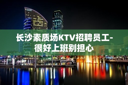 长沙素质场KTV招聘员工-很好上班别担心