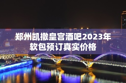 郑州凯撒皇宫酒吧2023年软包预订真实价格