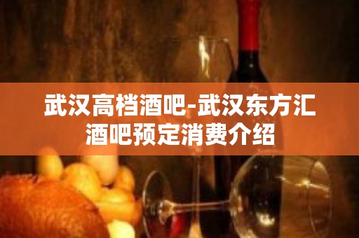 武汉高档酒吧-武汉东方汇酒吧预定消费介绍