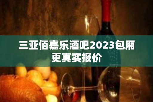 三亚佰嘉乐酒吧2023包厢更真实报价