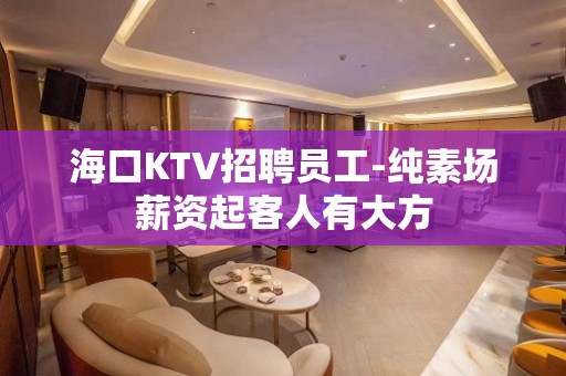 海口KTV招聘员工-纯素场薪资起客人有大方