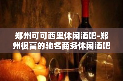 郑州可可西里休闲酒吧-郑州很高的驰名商务休闲酒吧