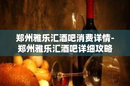 郑州雅乐汇酒吧消费详情-郑州雅乐汇酒吧详细攻略