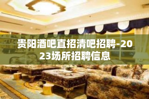 贵阳酒吧直招清吧招聘-2023场所招聘信息