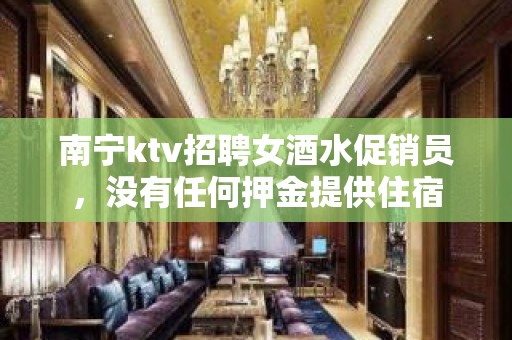 南宁ktv招聘女酒水促销员，没有任何押金提供住宿