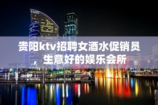 贵阳ktv招聘女酒水促销员，生意好的娱乐会所