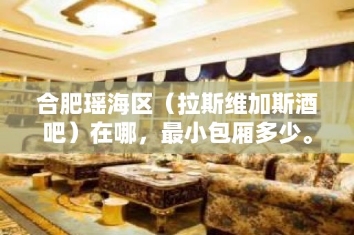 合肥瑶海区（拉斯维加斯酒吧）在哪，最小包厢多少。