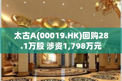 太古A(00019.HK)回购28.1万股 涉资1,798万元