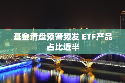 基金清盘预警频发 ETF产品占比近半