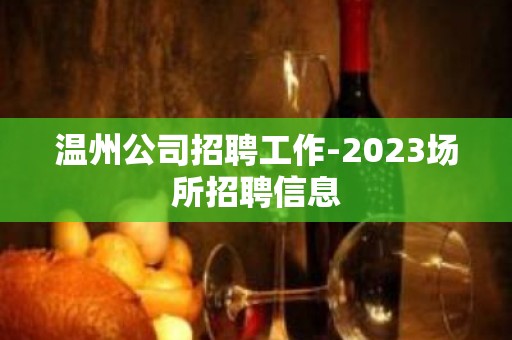 温州公司招聘工作-2023场所招聘信息