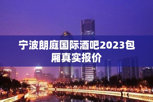 宁波朗庭国际酒吧2023包厢真实报价