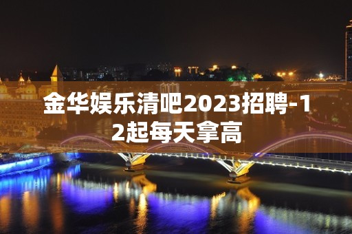 金华娱乐清吧2023招聘-12起每天拿高