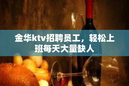 金华ktv招聘员工，轻松上班每天大量缺人