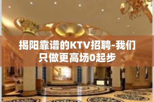 揭阳靠谱的KTV招聘-我们只做更高场0起步