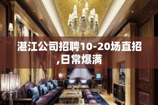 湛江公司招聘10-20场直招,日常爆满