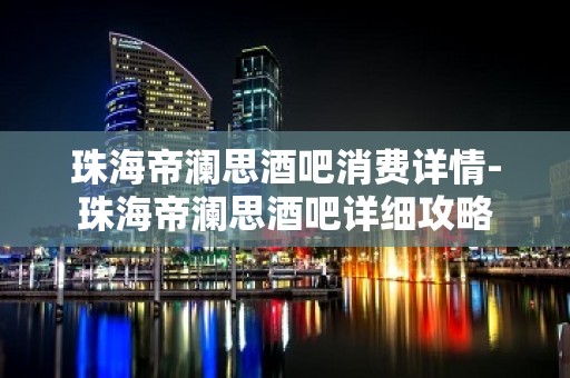 珠海帝澜思酒吧消费详情-珠海帝澜思酒吧详细攻略