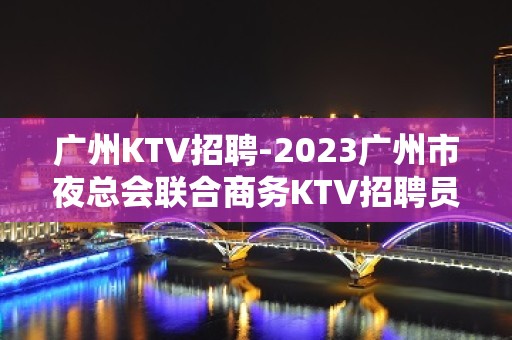 广州KTV招聘-2023广州市夜总会联合商务KTV招聘员工数名