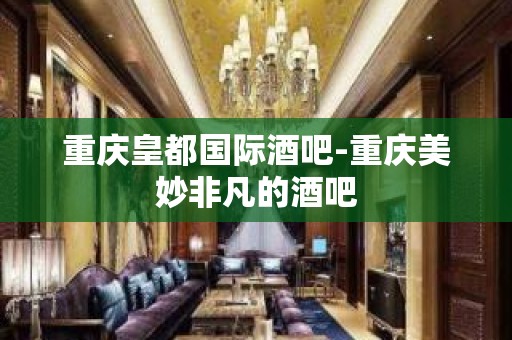 重庆皇都国际酒吧-重庆美妙非凡的酒吧