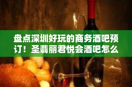 盘点深圳好玩的商务酒吧预订！圣翡丽君悦会酒吧怎么样？