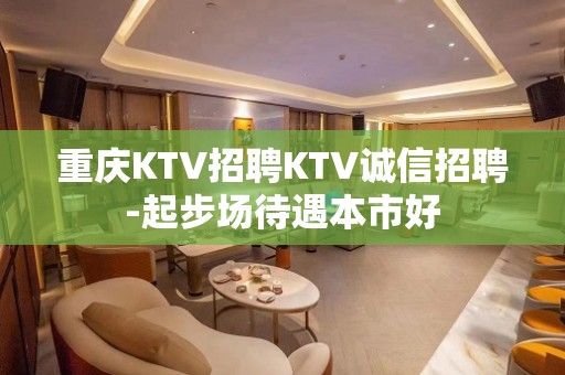 重庆KTV招聘KTV诚信招聘-起步场待遇本市好