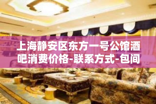 上海静安区东方一号公馆酒吧消费价格-联系方式-包间预订