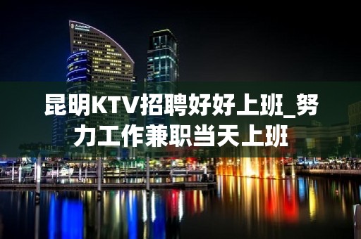 昆明KTV招聘好好上班_努力工作兼职当天上班