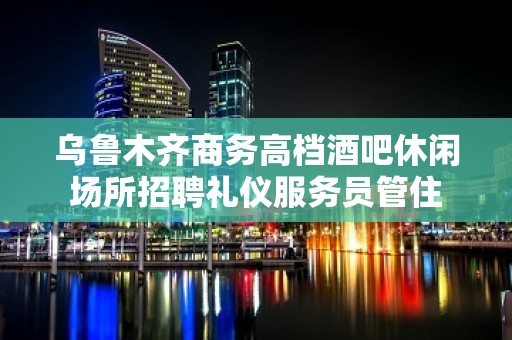 乌鲁木齐商务高档酒吧休闲场所招聘礼仪服务员管住