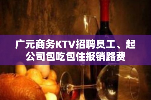 广元商务KTV招聘员工、起公司包吃包住报销路费