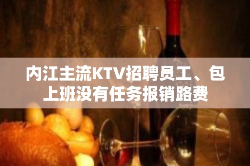 内江主流KTV招聘员工、包上班没有任务报销路费