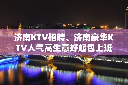 济南KTV招聘、济南豪华KTV人气高生意好起包上班