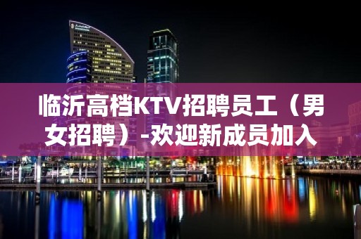 临沂高档KTV招聘员工（男女招聘）-欢迎新成员加入我们团队