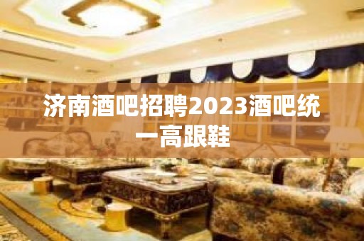 济南酒吧招聘2023酒吧统一高跟鞋