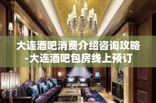 大连酒吧消费介绍咨询攻略-大连酒吧包房线上预订