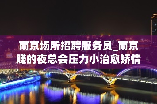 南京场所招聘服务员_南京赚的夜总会压力小治愈矫情良心赚